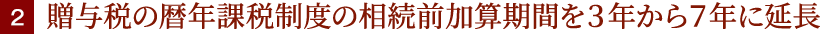 2.贈与税の暦年課税制度の相続前加算期間を３年から７年に延長