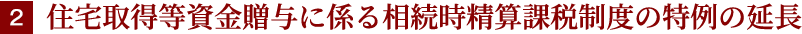 ２住宅取得等資金贈与に係る相続時精算課税制度の特例の延長