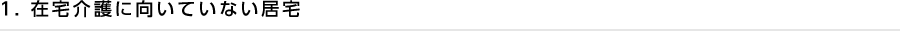1. 在宅介護に向いていない居宅