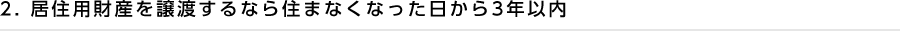 2. 居住用財産を譲渡するなら住まなくなった日から3年以内