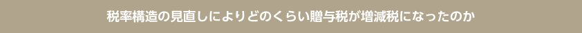 税率構造の見直しによりどのくらい贈与税が増減税になったのか