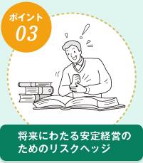 将来にわたる安定経営のためのリスクヘッジ