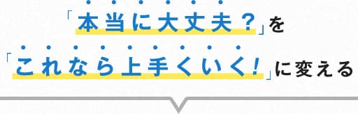 「本当にに大丈夫!?」を「これなら上手くいく！」に変える
