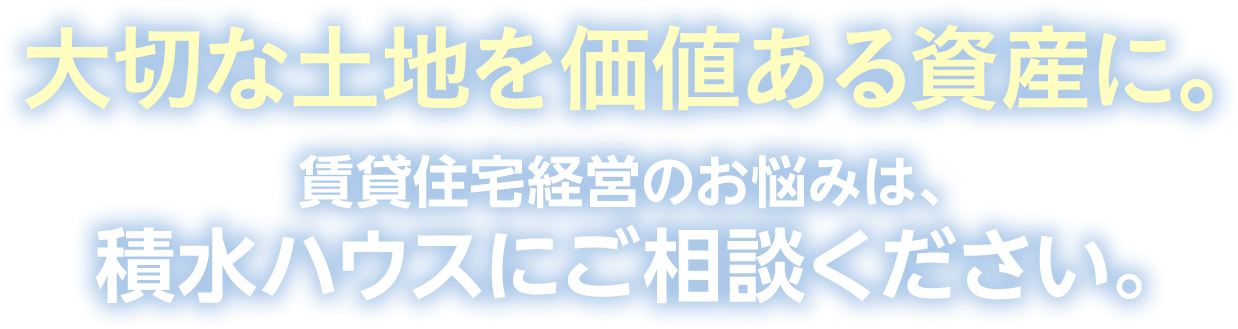 大切な土地を価値ある資産に。賃貸住宅経営のお悩みは、積水ハウスにご相談ください。