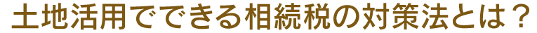 土地活用でできる相続税の対策法とは？