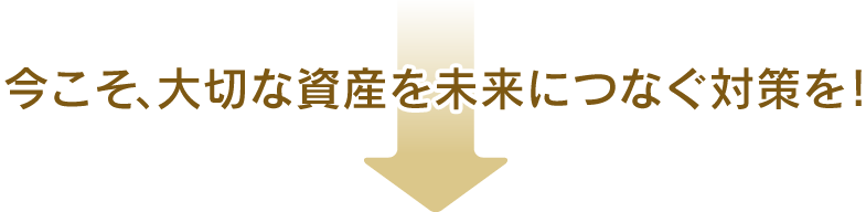 今こそ、大切な資産を未来につなぐ対策を！