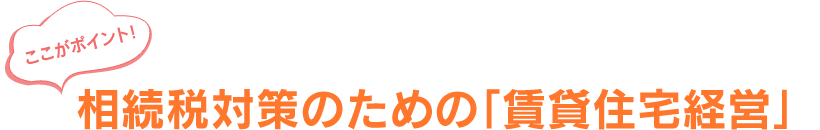 ここがポイント！相続税対策のための「賃貸住宅経営」