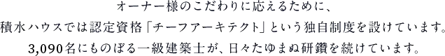 オーナー様のこだわりに応えるために、積水ハウスでは認定資格「チーフアーキテクト」という独自制度を設けています。3,090名にものぼる一級建築士が、日々たゆまぬ研鑽を続けています。