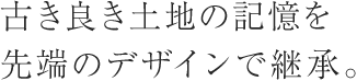 古き良き土地の記憶を先端のデザインで継承。