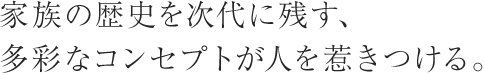 家族の歴史を次代に残す、多彩なコンセプトが人を惹きつける。