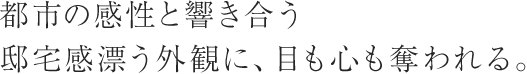 都市の感性と響き合う邸宅感漂う外観に、目も心も奪われる。
