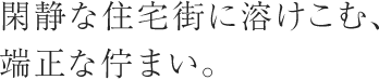 閑静な住宅街に溶けこむ、端正な佇まい。
