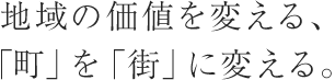 地域の価値を変える、「町」を「街」に変える。