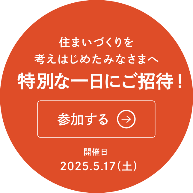住まいづくりを考えはじめたみなさまへ 特別な一日にご招待 参加する 開催日2025.5.17(土)