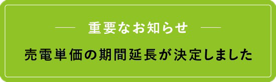 重要なお知らせ 売電単価の期間延長が決定しました