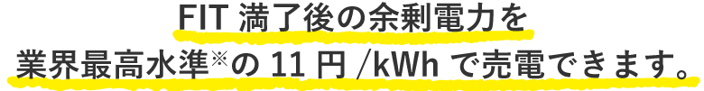 FIT満了後の余剰電力を業界最高※の11円/kWhで売電できます。