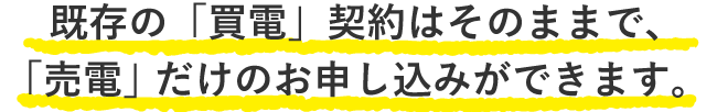 既存の「買電」契約はそのままで、「売電」だけのお申し込みができます。