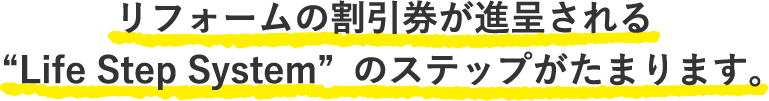リフォームの割引券が進呈される“Life Step System”のステップがたまります。