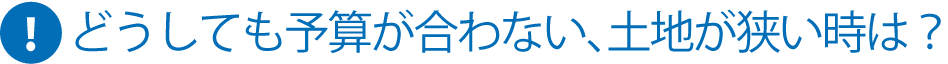 どうしても予算が合わない、土地が狭い時は？