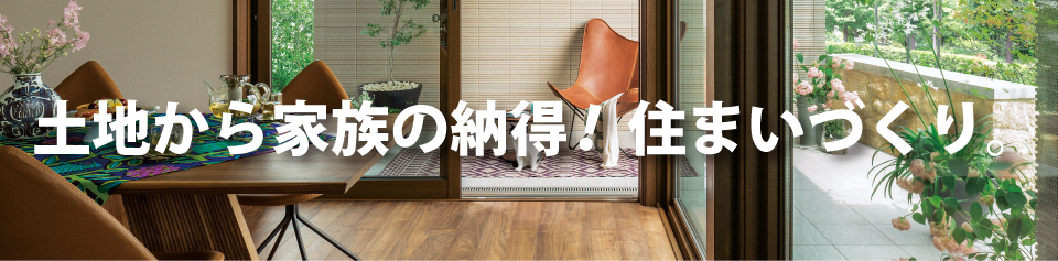 土地から家族の納得！住まいづくり。