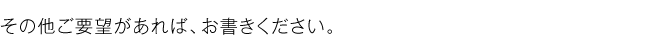 その他ご要望があれば、お書きください。