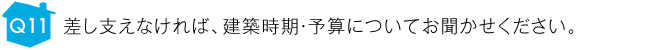 差し支えなければ、建築時期・予算についてお聞かせください。
