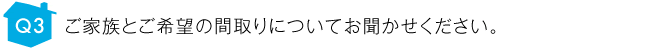 ご家族とご希望の間取りについてお聞かせください。
