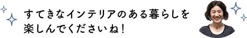 すてきなインテリアのある暮らしを楽しんでくださいね！