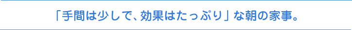 「手間は少しで、効果はたっぷり」な朝の家事