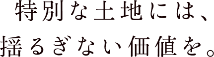 特別な土地には、揺るぎない価値を。