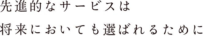 先進的なサービスは将来においても選ばれるために