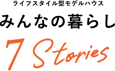 ライフスタイル型モデルハウス みんなの暮らし 7 Stories